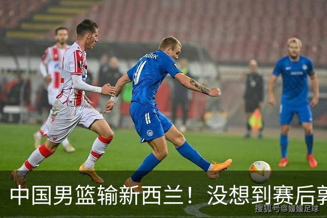 中国男篮输新西兰！没想到赛后郭士强这么说，三大后卫坑惨全队