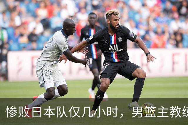 惨败日本队仅几小时，男篮主教练郭士强上热搜，胡明轩承认出问题